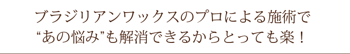 ブラジリアンワックスのプロによる施術で“あの悩み”も解消できるからとっても楽！