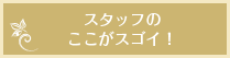 スタッフのここがスゴイ！