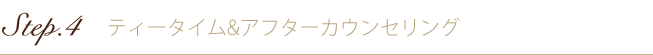 Step.4 ティータイム＆カウンセリング